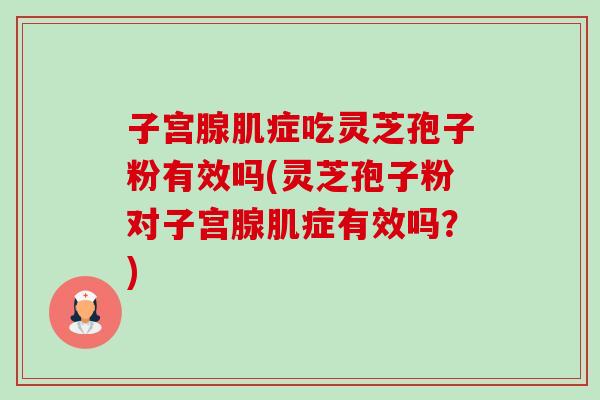 子宫腺肌症吃灵芝孢子粉有效吗(灵芝孢子粉对子宫腺肌症有效吗?)-第1张图片-卓越灵芝孢子粉 子宫腺肌症吃灵芝孢子粉有效吗(灵芝孢子粉对子宫腺肌症有效吗?)-第1张图片-卓越灵芝孢子粉