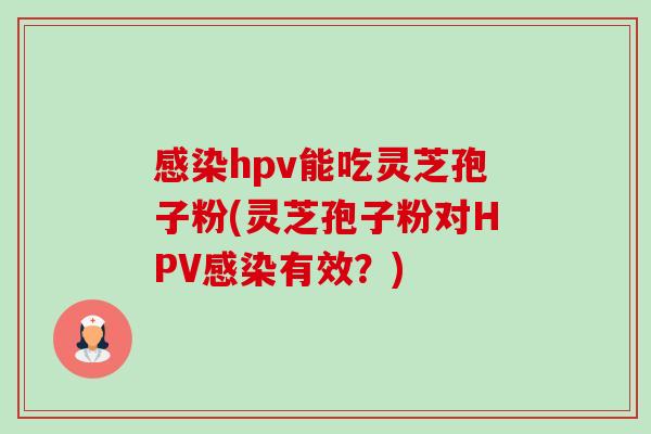 感染hpv能吃灵芝孢子粉(灵芝孢子粉对HPV感染有效？)-第1张图片-卓越灵芝孢子粉