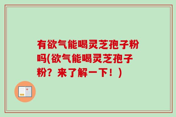 有欲气能喝灵芝孢子粉吗(欲气能喝灵芝孢子粉？来了解一下！)-第1张图片-卓越灵芝孢子粉