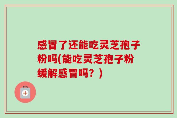 感冒了还能吃灵芝孢子粉吗(能吃灵芝孢子粉缓解感冒吗?)-第1张图片-卓越灵芝孢子粉 感冒了还能吃灵芝孢子粉吗(能吃灵芝孢子粉缓解感冒吗?)-第1张图片-卓越灵芝孢子粉