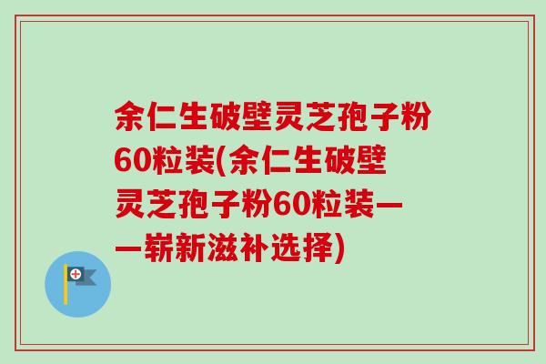 余仁生破壁灵芝孢子粉60粒装(余仁生破壁灵芝孢子粉60粒装——崭新滋补选择)-第1张图片-卓越灵芝孢子粉 余仁生破壁灵芝孢子粉60粒装(余仁生破壁灵芝孢子粉60粒装——崭新滋补选择)-第1张图片-卓越灵芝孢子粉
