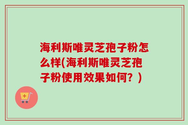海利斯唯灵芝孢子粉怎么样(海利斯唯灵芝孢子粉使用效果如何?)-第1张图片-卓越灵芝孢子粉 海利斯唯灵芝孢子粉怎么样(海利斯唯灵芝孢子粉使用效果如何?)-第1张图片-卓越灵芝孢子粉