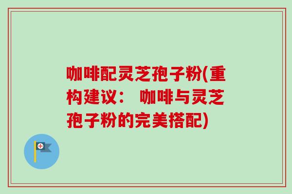 咖啡配灵芝孢子粉(重构建议: 咖啡与灵芝孢子粉的完美搭配)-第1张图片-卓越灵芝孢子粉 咖啡配灵芝孢子粉(重构建议: 咖啡与灵芝孢子粉的完美搭配)-第1张图片-卓越灵芝孢子粉
