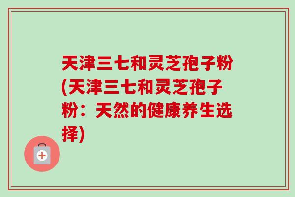 天津三七和灵芝孢子粉(天津三七和灵芝孢子粉:天然的健康养生选择)-第1张图片-卓越灵芝孢子粉 天津三七和灵芝孢子粉(天津三七和灵芝孢子粉:天然的健康养生选择)-第1张图片-卓越灵芝孢子粉