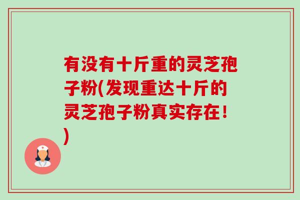 有没有十斤重的灵芝孢子粉(发现重达十斤的灵芝孢子粉真实存在！)-第1张图片-卓越灵芝孢子粉