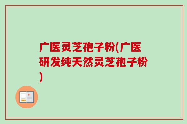 广医灵芝孢子粉(广医研发纯天然灵芝孢子粉)-第1张图片-卓越灵芝孢子粉 广医灵芝孢子粉(广医研发纯天然灵芝孢子粉)-第1张图片-卓越灵芝孢子粉