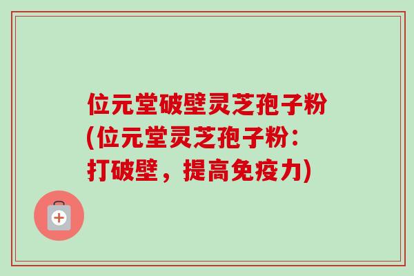 位元堂破壁灵芝孢子粉(位元堂灵芝孢子粉:打破壁,提高免疫力)-第1张图片-卓越灵芝孢子粉 位元堂破壁灵芝孢子粉(位元堂灵芝孢子粉:打破壁,提高免疫力)-第1张图片-卓越灵芝孢子粉