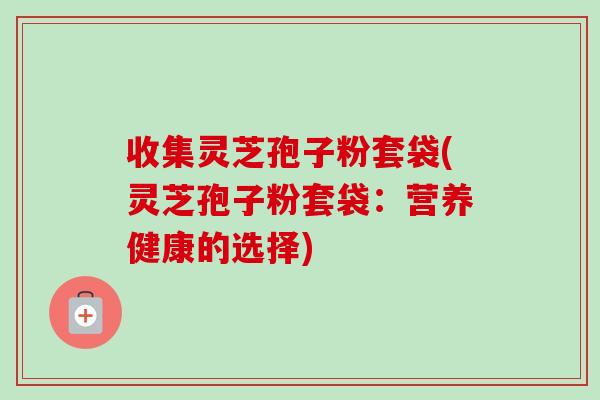 收集灵芝孢子粉套袋(灵芝孢子粉套袋:营养健康的选择)-第1张图片-卓越灵芝孢子粉 收集灵芝孢子粉套袋(灵芝孢子粉套袋:营养健康的选择)-第1张图片-卓越灵芝孢子粉