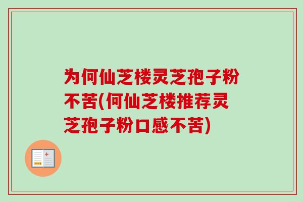 为何仙芝楼灵芝孢子粉不苦(何仙芝楼推荐灵芝孢子粉口感不苦)-第1张图片-卓越灵芝孢子粉 为何仙芝楼灵芝孢子粉不苦(何仙芝楼推荐灵芝孢子粉口感不苦)-第1张图片-卓越灵芝孢子粉