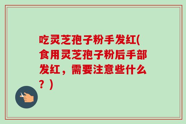 吃灵芝孢子粉手发红(食用灵芝孢子粉后手部发红,需要注意些什么?)-第1张图片-卓越灵芝孢子粉 吃灵芝孢子粉手发红(食用灵芝孢子粉后手部发红,需要注意些什么?)-第1张图片-卓越灵芝孢子粉