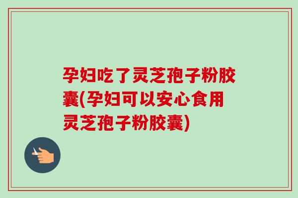 孕妇吃了灵芝孢子粉胶囊(孕妇可以安心食用灵芝孢子粉胶囊)-第1张图片-卓越灵芝孢子粉