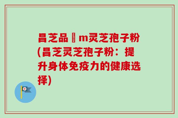 昌芝品丅m灵芝孢子粉(昌芝灵芝孢子粉:提升身体免疫力的健康选择)-第1张图片-卓越灵芝孢子粉 昌芝品丅m灵芝孢子粉(昌芝灵芝孢子粉:提升身体免疫力的健康选择)-第1张图片-卓越灵芝孢子粉