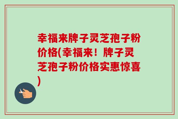 幸福来牌子灵芝孢子粉价格(幸福来!牌子灵芝孢子粉价格实惠惊喜)-第1张图片-卓越灵芝孢子粉 幸福来牌子灵芝孢子粉价格(幸福来!牌子灵芝孢子粉价格实惠惊喜)-第1张图片-卓越灵芝孢子粉