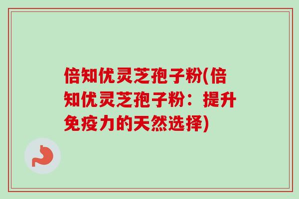 倍知优灵芝孢子粉(倍知优灵芝孢子粉：提升免疫力的天然选择)-第1张图片-卓越灵芝孢子粉