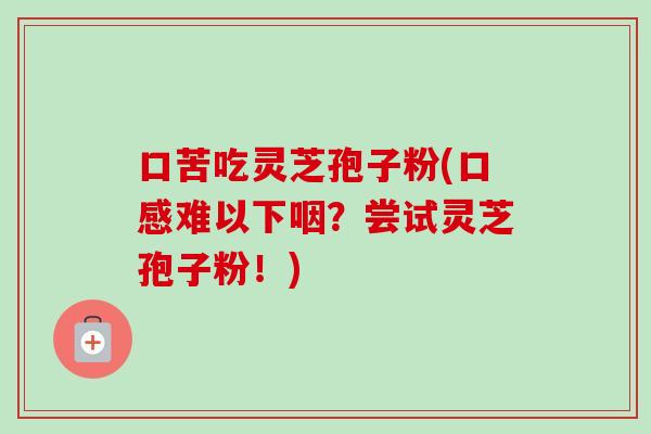 口苦吃灵芝孢子粉(口感难以下咽?尝试灵芝孢子粉!)-第1张图片-卓越灵芝孢子粉 口苦吃灵芝孢子粉(口感难以下咽?尝试灵芝孢子粉!)-第1张图片-卓越灵芝孢子粉