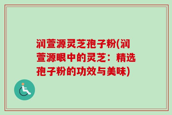 润萱源灵芝孢子粉(润萱源眼中的灵芝:精选孢子粉的功效与美味)-第1张图片-卓越灵芝孢子粉 润萱源灵芝孢子粉(润萱源眼中的灵芝:精选孢子粉的功效与美味)-第1张图片-卓越灵芝孢子粉