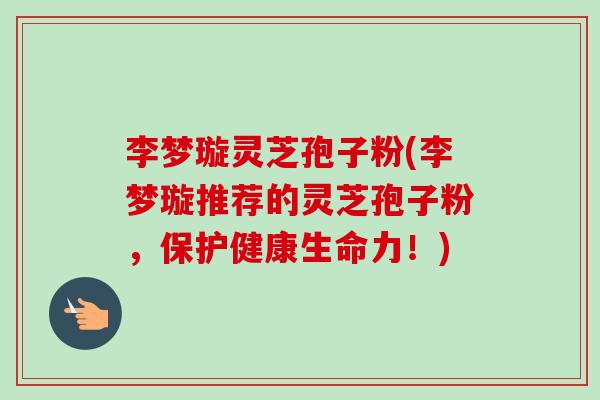 李梦璇灵芝孢子粉(李梦璇推荐的灵芝孢子粉,保护健康生命力!)-第1张图片-卓越灵芝孢子粉 李梦璇灵芝孢子粉(李梦璇推荐的灵芝孢子粉,保护健康生命力!)-第1张图片-卓越灵芝孢子粉