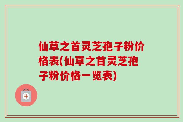 仙草之首灵芝孢子粉价格表(仙草之首灵芝孢子粉价格一览表)-第1张图片-卓越灵芝孢子粉 仙草之首灵芝孢子粉价格表(仙草之首灵芝孢子粉价格一览表)-第1张图片-卓越灵芝孢子粉