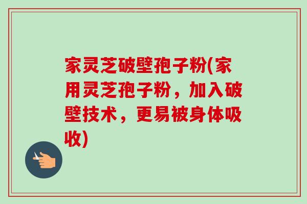 家灵芝破壁孢子粉(家用灵芝孢子粉，加入破壁技术，更易被身体吸收)-第1张图片-卓越灵芝孢子粉