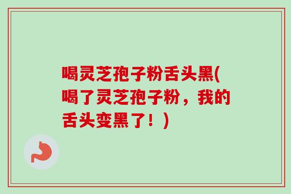 喝灵芝孢子粉舌头黑(喝了灵芝孢子粉，我的舌头变黑了！)-第1张图片-卓越灵芝孢子粉