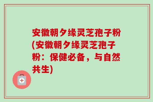 安徽朝夕缘灵芝孢子粉(安徽朝夕缘灵芝孢子粉:保健必备,与自然共生)-第1张图片-卓越灵芝孢子粉 安徽朝夕缘灵芝孢子粉(安徽朝夕缘灵芝孢子粉:保健必备,与自然共生)-第1张图片-卓越灵芝孢子粉