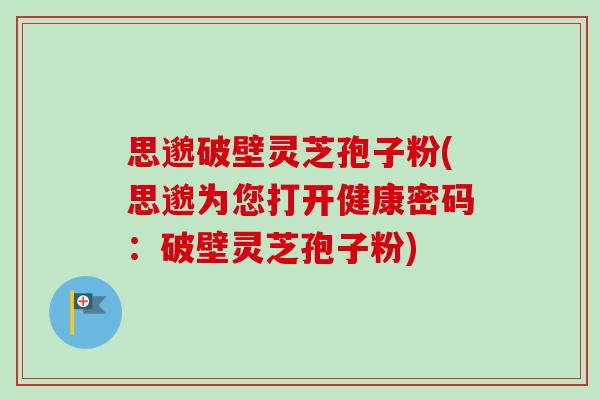 思邈破壁灵芝孢子粉(思邈为您打开健康密码:破壁灵芝孢子粉)-第1张图片-卓越灵芝孢子粉 思邈破壁灵芝孢子粉(思邈为您打开健康密码:破壁灵芝孢子粉)-第1张图片-卓越灵芝孢子粉