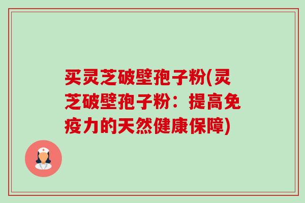 买灵芝破壁孢子粉(灵芝破壁孢子粉:提高免疫力的天然健康保障)-第1张图片-卓越灵芝孢子粉 买灵芝破壁孢子粉(灵芝破壁孢子粉:提高免疫力的天然健康保障)-第1张图片-卓越灵芝孢子粉