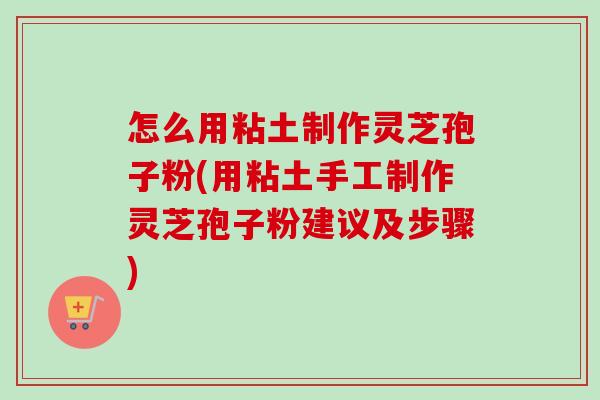 怎么用粘土制作灵芝孢子粉(用粘土手工制作灵芝孢子粉建议及步骤)-第1张图片-卓越灵芝孢子粉