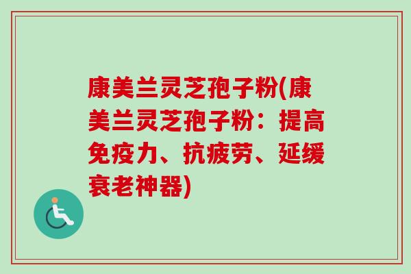 康美兰灵芝孢子粉(康美兰灵芝孢子粉:提高免疫力、抗疲劳、延缓衰老神器)-第1张图片-卓越灵芝孢子粉 康美兰灵芝孢子粉(康美兰灵芝孢子粉:提高免疫力、抗疲劳、延缓衰老神器)-第1张图片-卓越灵芝孢子粉