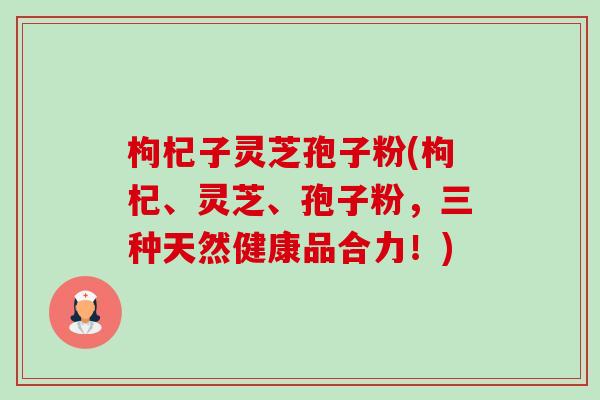 枸杞子灵芝孢子粉(枸杞、灵芝、孢子粉,三种天然健康品合力!)-第1张图片-卓越灵芝孢子粉 枸杞子灵芝孢子粉(枸杞、灵芝、孢子粉,三种天然健康品合力!)-第1张图片-卓越灵芝孢子粉