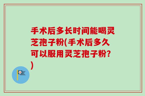 手术后多长时间能喝灵芝孢子粉(手术后多久可以服用灵芝孢子粉?)-第1张图片-卓越灵芝孢子粉 手术后多长时间能喝灵芝孢子粉(手术后多久可以服用灵芝孢子粉?)-第1张图片-卓越灵芝孢子粉
