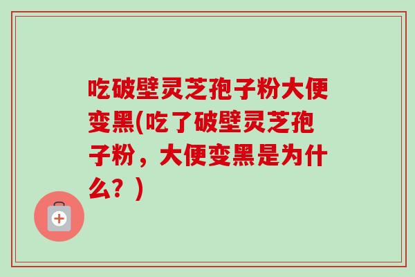 吃破壁灵芝孢子粉大便变黑(吃了破壁灵芝孢子粉,大便变黑是为什么?)-第1张图片-卓越灵芝孢子粉 吃破壁灵芝孢子粉大便变黑(吃了破壁灵芝孢子粉,大便变黑是为什么?)-第1张图片-卓越灵芝孢子粉
