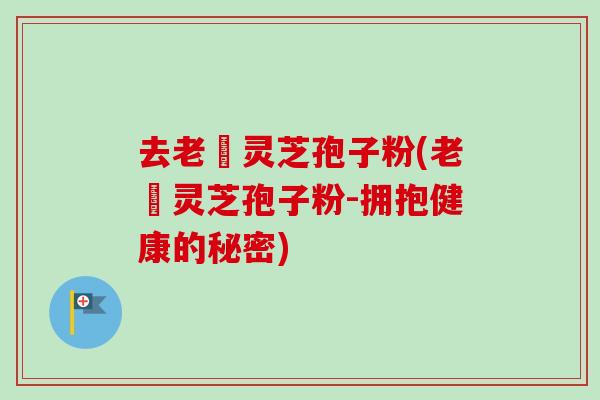 去老斎灵芝孢子粉(老斎灵芝孢子粉-拥抱健康的秘密)-第1张图片-卓越灵芝孢子粉 去老斎灵芝孢子粉(老斎灵芝孢子粉-拥抱健康的秘密)-第1张图片-卓越灵芝孢子粉
