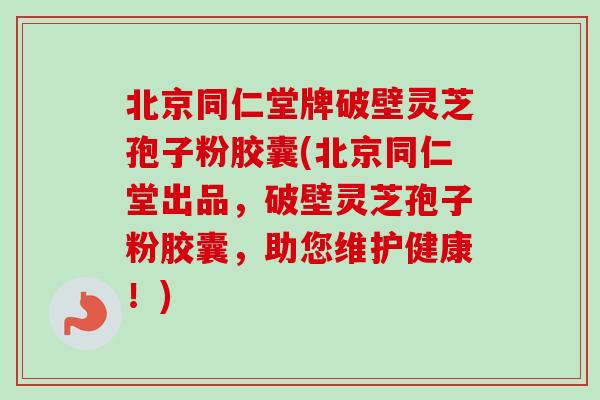 北京同仁堂牌破壁灵芝孢子粉胶囊(北京同仁堂出品，破壁灵芝孢子粉胶囊，助您维护健康！)-第1张图片-卓越灵芝孢子粉