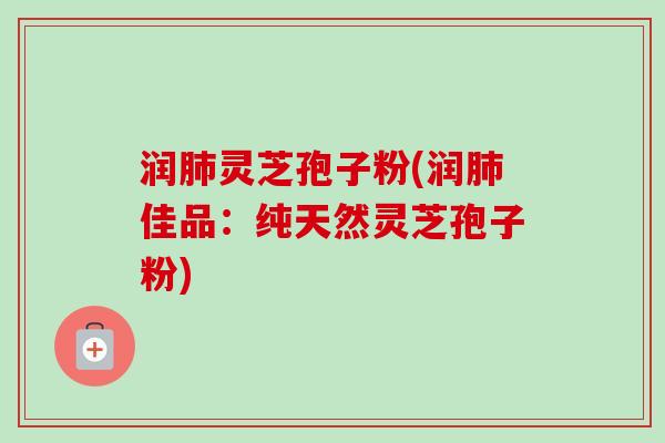润肺灵芝孢子粉(润肺佳品:纯天然灵芝孢子粉)-第1张图片-卓越灵芝孢子粉 润肺灵芝孢子粉(润肺佳品:纯天然灵芝孢子粉)-第1张图片-卓越灵芝孢子粉