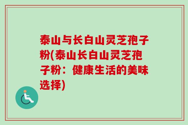 泰山与长白山灵芝孢子粉(泰山长白山灵芝孢子粉:健康生活的美味选择)-第1张图片-卓越灵芝孢子粉 泰山与长白山灵芝孢子粉(泰山长白山灵芝孢子粉:健康生活的美味选择)-第1张图片-卓越灵芝孢子粉