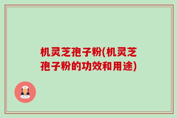 机灵芝孢子粉(机灵芝孢子粉的功效和用途)-第1张图片-卓越灵芝孢子粉 机灵芝孢子粉(机灵芝孢子粉的功效和用途)-第1张图片-卓越灵芝孢子粉
