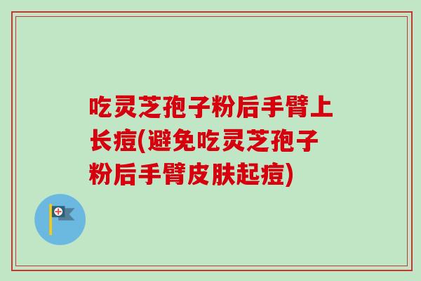 吃灵芝孢子粉后手臂上长痘(避免吃灵芝孢子粉后手臂皮肤起痘)-第1张图片-卓越灵芝孢子粉 吃灵芝孢子粉后手臂上长痘(避免吃灵芝孢子粉后手臂皮肤起痘)-第1张图片-卓越灵芝孢子粉