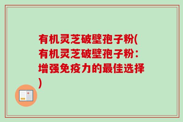 有机灵芝破壁孢子粉(有机灵芝破壁孢子粉:增强免疫力的最佳选择)-第1张图片-卓越灵芝孢子粉 有机灵芝破壁孢子粉(有机灵芝破壁孢子粉:增强免疫力的最佳选择)-第1张图片-卓越灵芝孢子粉