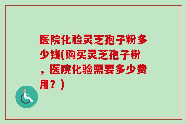 医院化验灵芝孢子粉多少钱(购买灵芝孢子粉,医院化验需要多少费用?)-第1张图片-卓越灵芝孢子粉 医院化验灵芝孢子粉多少钱(购买灵芝孢子粉,医院化验需要多少费用?)-第1张图片-卓越灵芝孢子粉