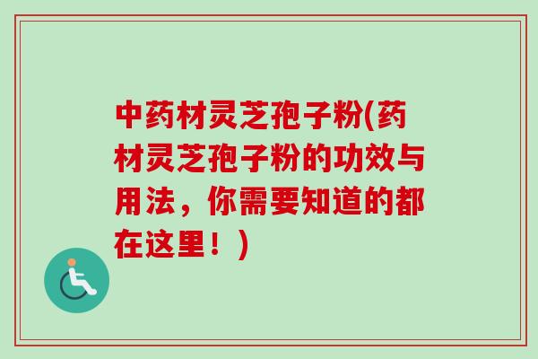 中药材灵芝孢子粉(药材灵芝孢子粉的功效与用法，你需要知道的都在这里！)-第1张图片-卓越灵芝孢子粉