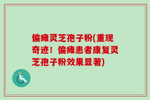 偏瘫灵芝孢子粉(重现奇迹！偏瘫患者康复灵芝孢子粉效果显著)-第1张图片-卓越灵芝孢子粉