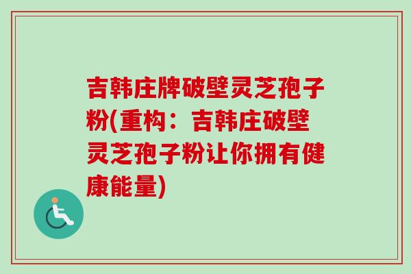 吉韩庄牌破壁灵芝孢子粉(重构:吉韩庄破壁灵芝孢子粉让你拥有健康能量)-第1张图片-卓越灵芝孢子粉 吉韩庄牌破壁灵芝孢子粉(重构:吉韩庄破壁灵芝孢子粉让你拥有健康能量)-第1张图片-卓越灵芝孢子粉