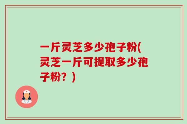 一斤灵芝多少孢子粉(灵芝一斤可提取多少孢子粉？)-第1张图片-卓越灵芝孢子粉