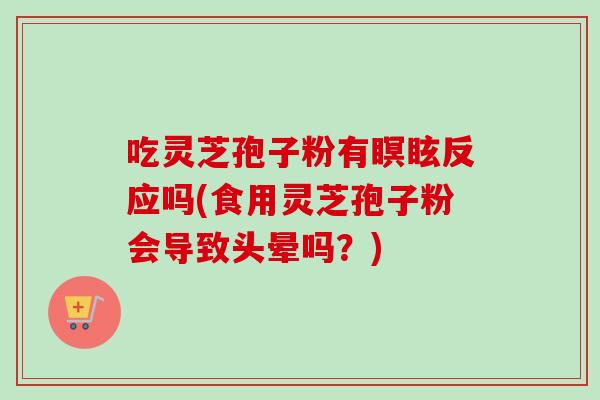 吃灵芝孢子粉有瞑眩反应吗(食用灵芝孢子粉会导致头晕吗？)-第1张图片-卓越灵芝孢子粉