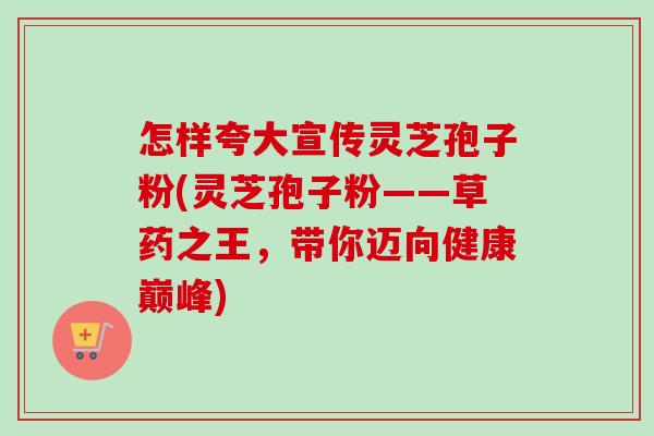 怎样夸大宣传灵芝孢子粉(灵芝孢子粉——草药之王,带你迈向健康巅峰)-第1张图片-卓越灵芝孢子粉 怎样夸大宣传灵芝孢子粉(灵芝孢子粉——草药之王,带你迈向健康巅峰)-第1张图片-卓越灵芝孢子粉