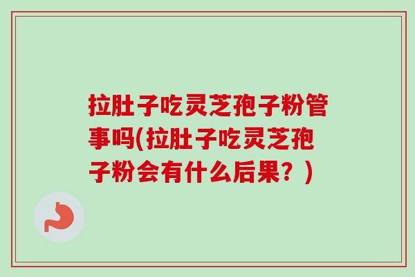 拉肚子吃灵芝孢子粉管事吗(拉肚子吃灵芝孢子粉会有什么后果？)-第1张图片-卓越灵芝孢子粉