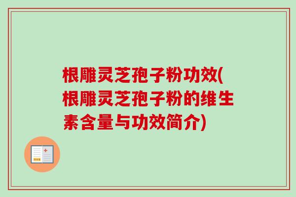 根雕灵芝孢子粉功效(根雕灵芝孢子粉的维生素含量与功效简介)-第1张图片-卓越灵芝孢子粉 根雕灵芝孢子粉功效(根雕灵芝孢子粉的维生素含量与功效简介)-第1张图片-卓越灵芝孢子粉