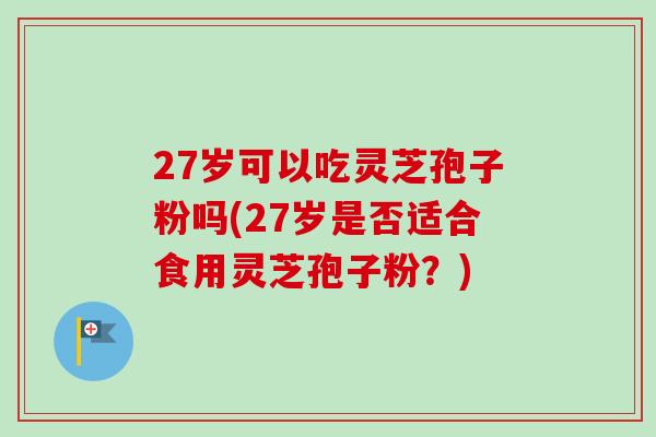 27岁可以吃灵芝孢子粉吗(27岁是否适合食用灵芝孢子粉?)-第1张图片-卓越灵芝孢子粉 27岁可以吃灵芝孢子粉吗(27岁是否适合食用灵芝孢子粉?)-第1张图片-卓越灵芝孢子粉