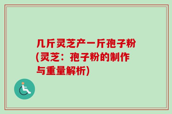 几斤灵芝产一斤孢子粉(灵芝:孢子粉的制作与重量解析)-第1张图片-卓越灵芝孢子粉 几斤灵芝产一斤孢子粉(灵芝:孢子粉的制作与重量解析)-第1张图片-卓越灵芝孢子粉